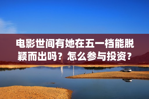 电影世间有她在五一档能脱颖而出吗?怎么参与投资?(世间有她电影上映了吗) 电影世间有她在五一档能脱颖而出吗?怎么参与投资?(世间有她电影上映了吗)