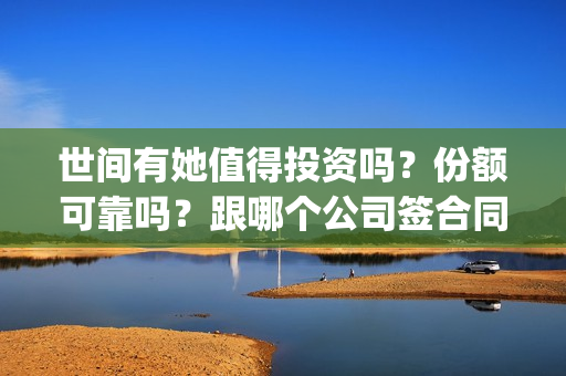 世间有她值得投资吗？份额可靠吗？跟哪个公司签合同？(世间有她题材)