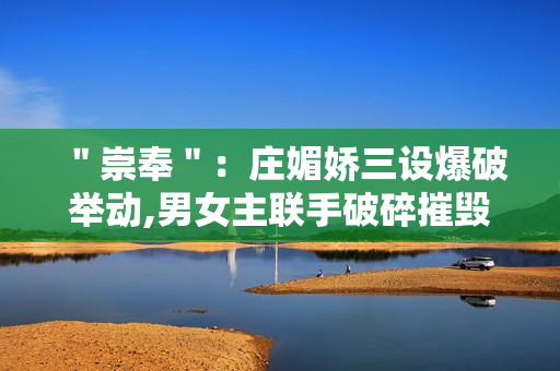 ＂崇奉＂：庄媚娇三设爆破举动,男女主联手破碎摧毁诡计