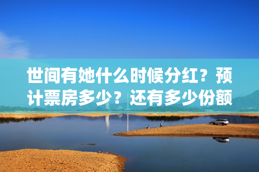 世间有她什么时候分红？预计票房多少？还有多少份额？(世间有她发行方)