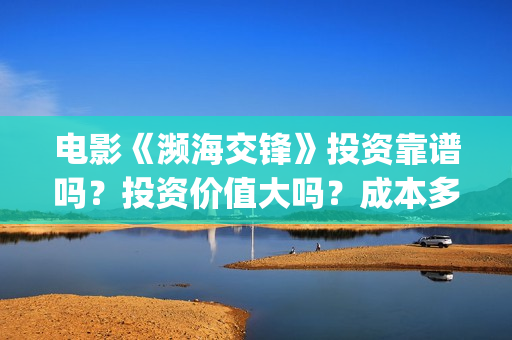电影《濒海交锋》投资靠谱吗？投资价值大吗？成本多少？(濒海交锋片花)