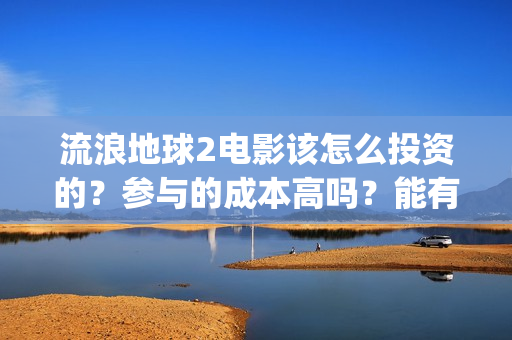 流浪地球2电影该怎么投资的？参与的成本高吗？能有几倍的收益(流浪地球2电影在线观看免费播放)