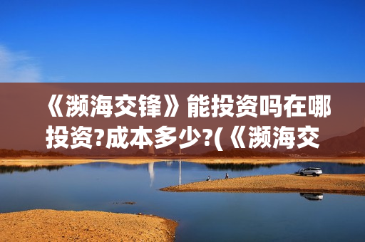 《濒海交锋》能投资吗在哪投资?成本多少?(《濒海交锋》能看到什么) 《濒海交锋》能投资吗在哪投资?成本多少?(《濒海交锋》能看到什么)