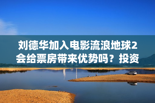 刘德华加入电影流浪地球2会给票房带来优势吗？投资收益周期多久？(刘德华参加过的电影)