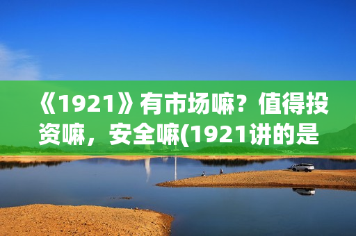 《1921》有市场嘛?值得投资嘛,安全嘛(1921讲的是) 《1921》有市场嘛?值得投资嘛,安全嘛(1921讲的是)