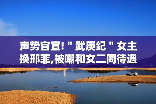 声势官宣!＂武庚纪＂女主换邢菲,被嘲和女二同待遇
