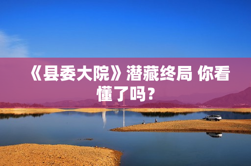 《县委大院》潜藏终局 你看懂了吗？