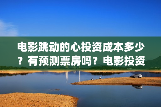 电影跳动的心投资成本多少？有预测票房吗？电影投资是不是骗人的？(跳动的心演员表)