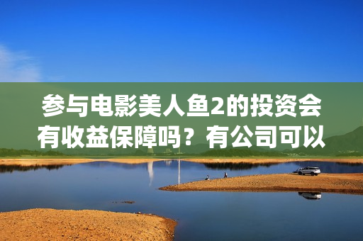 参与电影美人鱼2的投资会有收益保障吗？有公司可以对接了吗？(继续播放美人鱼的电影)