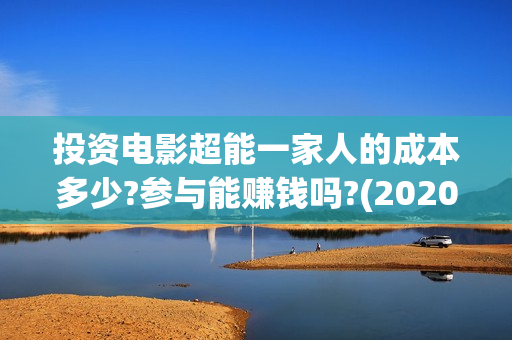 投资电影超能一家人的成本多少?参与能赚钱吗?(2020年超能电影)