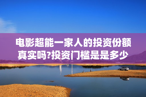 电影超能一家人的投资份额真实吗?投资门槛是是多少?(电影超能一家人演员表)