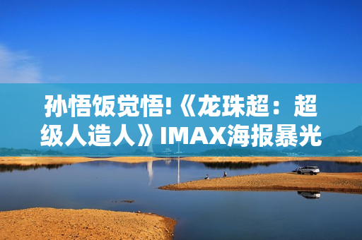 孙悟饭觉悟!《龙珠超：超级人造人》IMAX海报暴光