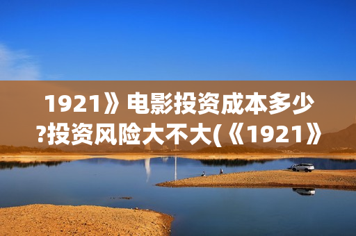 1921》电影投资成本多少?投资风险大不大(《1921》电影投资) 1921》电影投资成本多少?投资风险大不大(《1921》电影投资)