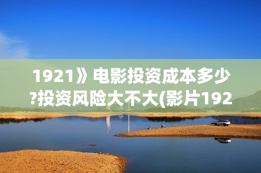 1921》电影投资成本多少?投资风险大不大(影片1921投资方是哪些公司)