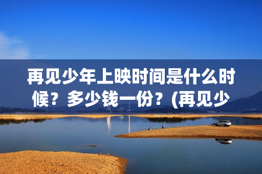 再见少年上映时间是什么时候？多少钱一份？(再见少年上映时间是几点)