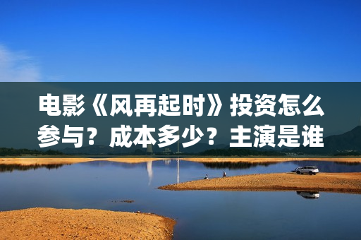 电影《风再起时》投资怎么参与？成本多少？主演是谁？新疆棉花好白呀~(风再起时 电影)