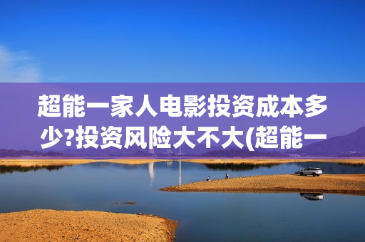超能一家人电影投资成本多少?投资风险大不大(超能一家人电影在线观看)