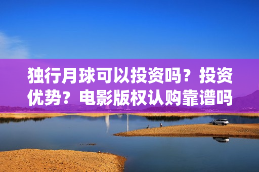 独行月球可以投资吗?投资优势?电影版权认购靠谱吗?我要去新疆~(独行月球可以投屏看吗) 独行月球可以投资吗?投资优势?电影版权认购靠谱吗?我要去新疆~(独行月球可以投屏看吗)
