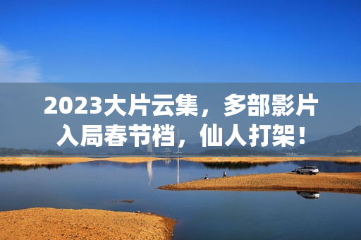2023大片云集，多部影片入局春节档，仙人打架！