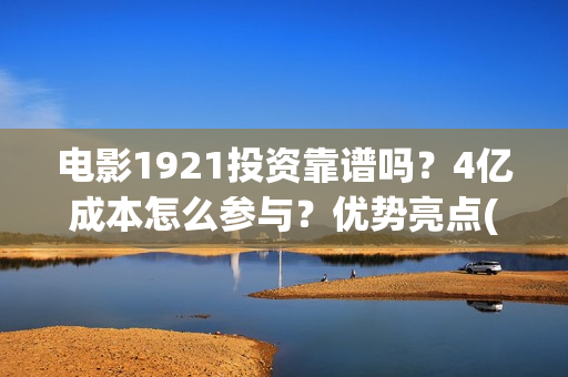 电影1921投资靠谱吗？4亿成本怎么参与？优势亮点(《1921》电影投资)