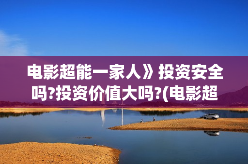 电影超能一家人》投资安全吗?投资价值大吗?(电影超能一家人抢先观看)