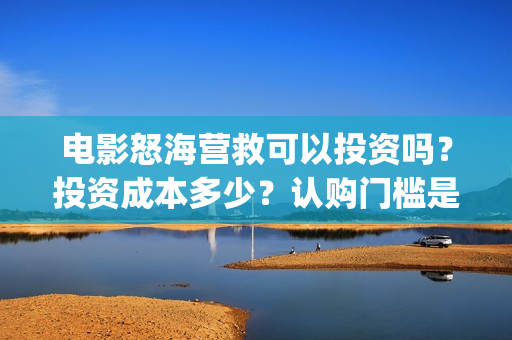 电影怒海营救可以投资吗？投资成本多少？认购门槛是多少？(怒海营救好久上映)