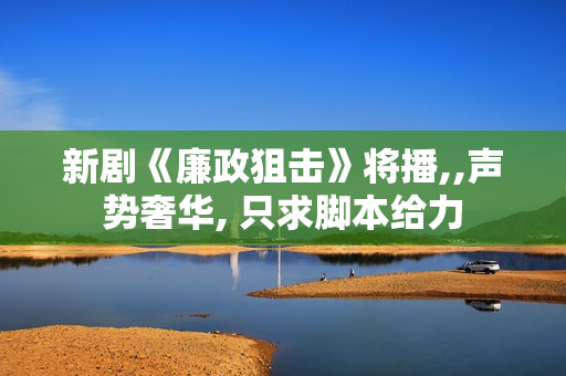 新剧《廉政狙击》将播,,声势奢华, 只求脚本给力
