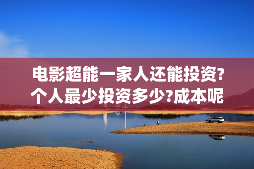电影超能一家人还能投资?个人最少投资多少?成本呢(电影超能一家人沈腾免费观看抢先版) 电影超能一家人还能投资?个人最少投资多少?成本呢(电影超能一家人沈腾免费观看抢先版)