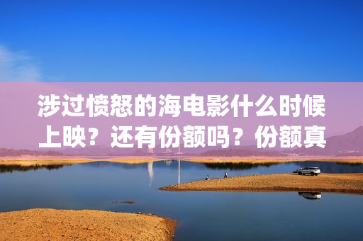 涉过愤怒的海电影什么时候上映？还有份额吗？份额真实吗？(涉过愤怒的海电视剧在线观看)