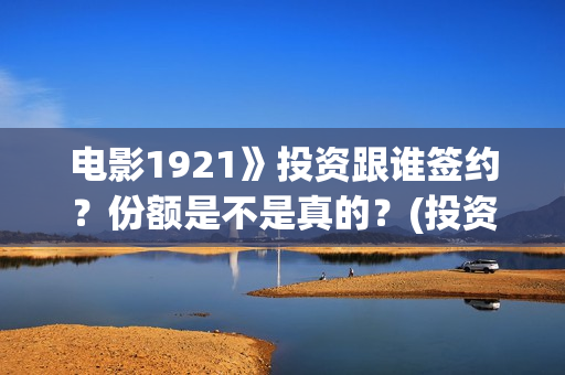 电影1921》投资跟谁签约?份额是不是真的?(投资电影1921亏本吗) 电影1921》投资跟谁签约?份额是不是真的?(投资电影1921亏本吗)
