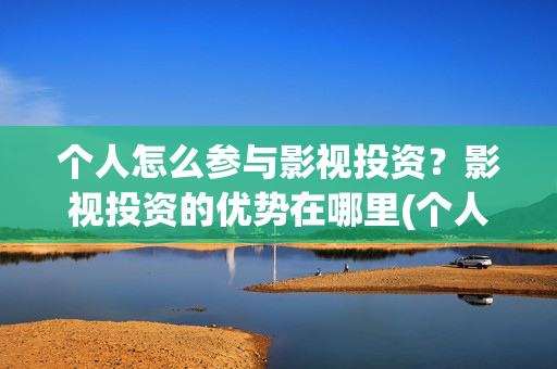 个人怎么参与影视投资?影视投资的优势在哪里(个人如何参投电影) 个人怎么参与影视投资?影视投资的优势在哪里(个人如何参投电影)