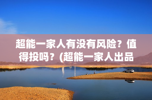 超能一家人有没有风险？值得投吗？(超能一家人出品方)