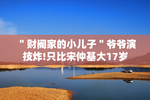 ＂财阀家的小儿子＂爷爷演技炸!只比宋仲基大17岁