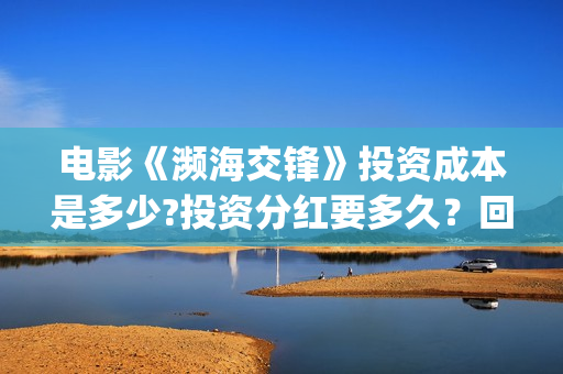 电影《濒海交锋》投资成本是多少?投资分红要多久?回报周期多久?(濒海交锋预告片) 电影《濒海交锋》投资成本是多少?投资分红要多久?回报周期多久?(濒海交锋预告片)