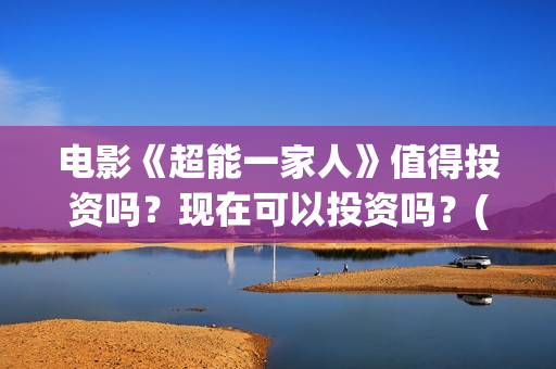 电影《超能一家人》值得投资吗？现在可以投资吗？(超能一家外国电影免费观看)