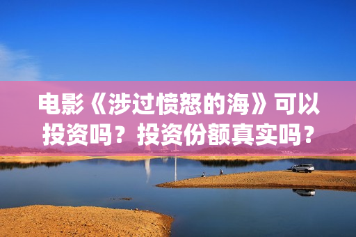 电影《涉过愤怒的海》可以投资吗?投资份额真实吗?(涉过愤怒的海小说在线阅读) 电影《涉过愤怒的海》可以投资吗?投资份额真实吗?(涉过愤怒的海小说在线阅读)