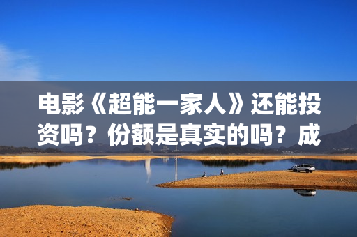 电影《超能一家人》还能投资吗？份额是真实的吗？成本是多少？(超能一家人预告片(2020.02.29))
