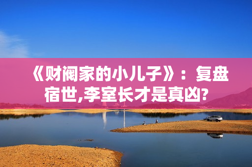 《财阀家的小儿子》:复盘宿世,李室长才是真凶? 《财阀家的小儿子》:复盘宿世,李室长才是真凶?