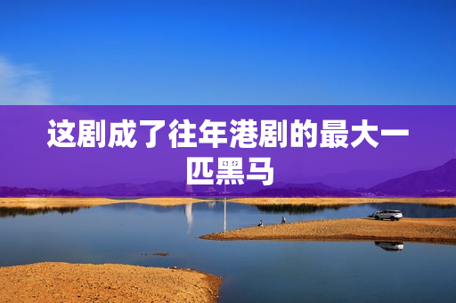 这剧成了往年港剧的最大一匹黑马 这剧成了往年港剧的最大一匹黑马