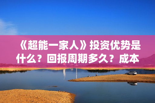 《超能一家人》投资优势是什么？回报周期多久？成本是多少？(超能一家人豆瓣)
