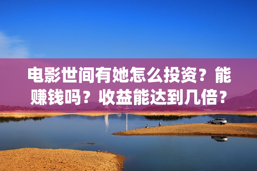 电影世间有她怎么投资?能赚钱吗?收益能达到几倍?(世间有她电影怎么撤档了) 电影世间有她怎么投资?能赚钱吗?收益能达到几倍?(世间有她电影怎么撤档了)