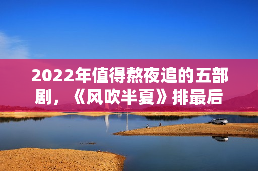 2022年值得熬夜追的五部剧，《风吹半夏》排最后