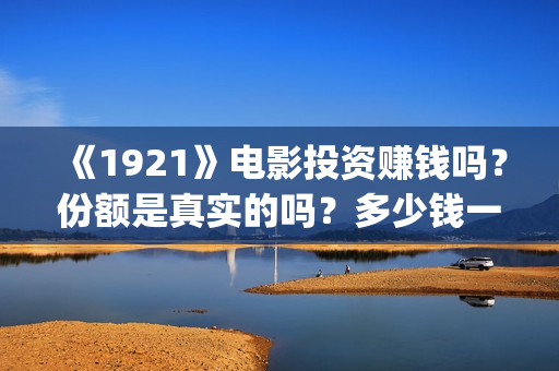 《1921》电影投资赚钱吗?份额是真实的吗?多少钱一份?(电影 《1921》) 《1921》电影投资赚钱吗?份额是真实的吗?多少钱一份?(电影 《1921》)