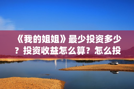 《我的姐姐》最少投资多少?投资收益怎么算?怎么投资?(我的姐姐讲的) 《我的姐姐》最少投资多少?投资收益怎么算?怎么投资?(我的姐姐讲的)