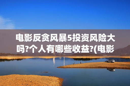 电影反贪风暴5投资风险大吗?个人有哪些收益?(电影反贪风暴5剧情介绍)