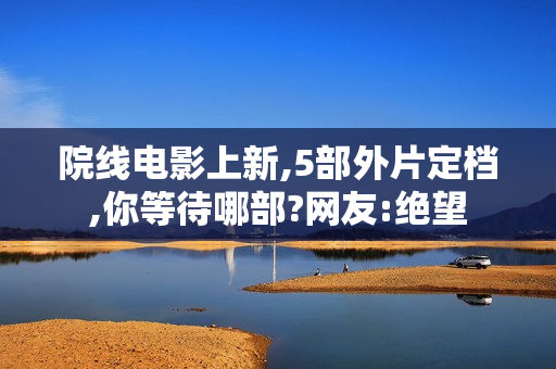 院线电影上新,5部外片定档,你等待哪部?网友:绝望