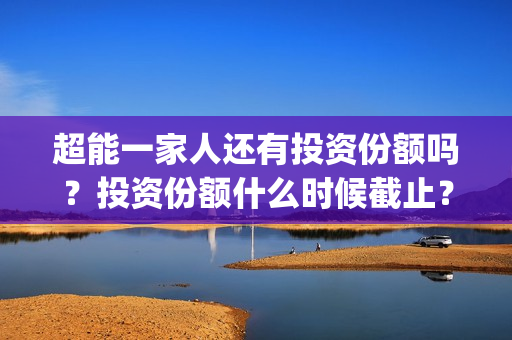 超能一家人还有投资份额吗？投资份额什么时候截止？(超能一家人主演)