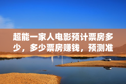 超能一家人电影预计票房多少，多少票房赚钱，预测准确吗？(超能一家人电影免费高清)
