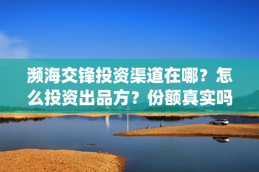 濒海交锋投资渠道在哪?怎么投资出品方?份额真实吗?(濒海交锋都谁投资了) 濒海交锋投资渠道在哪?怎么投资出品方?份额真实吗?(濒海交锋都谁投资了)