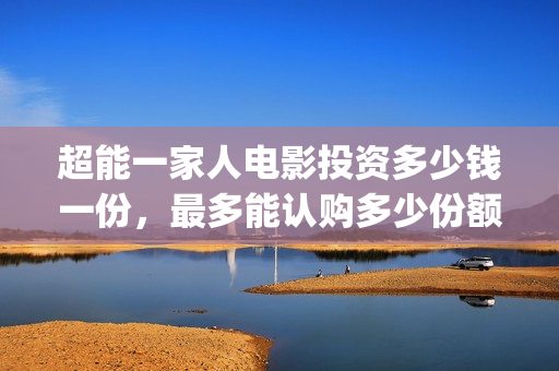 超能一家人电影投资多少钱一份，最多能认购多少份额？(超能一家人电影免费版完整版)